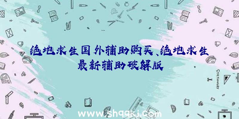 绝地求生国外辅助购买、绝地求生最新辅助破解版