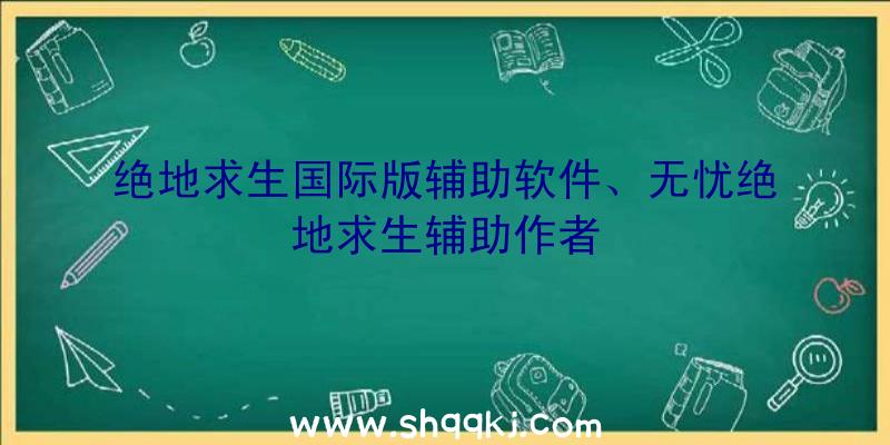 绝地求生国际版辅助软件、无忧绝地求生辅助作者