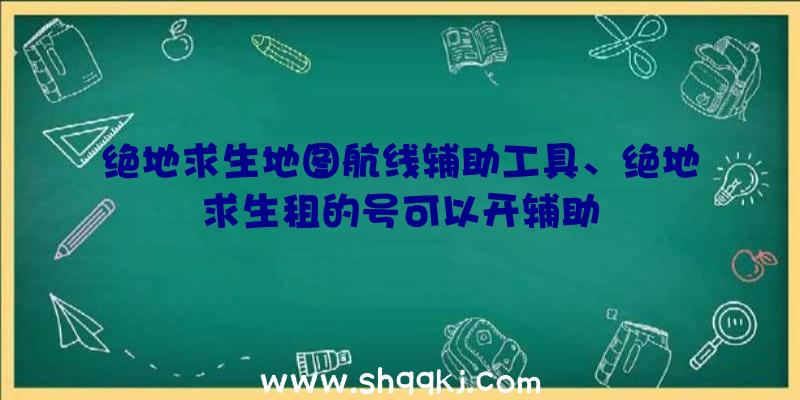 绝地求生地图航线辅助工具、绝地求生租的号可以开辅助