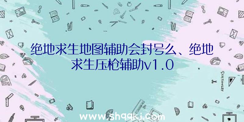 绝地求生地图辅助会封号么、绝地求生压枪辅助v1.0