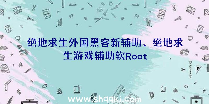 绝地求生外国黑客新辅助、绝地求生游戏辅助软Root