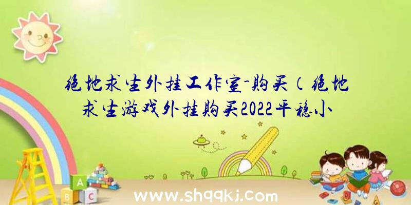 绝地求生外挂工作室-购买（绝地求生游戏外挂购买2022平稳小号外挂软件）