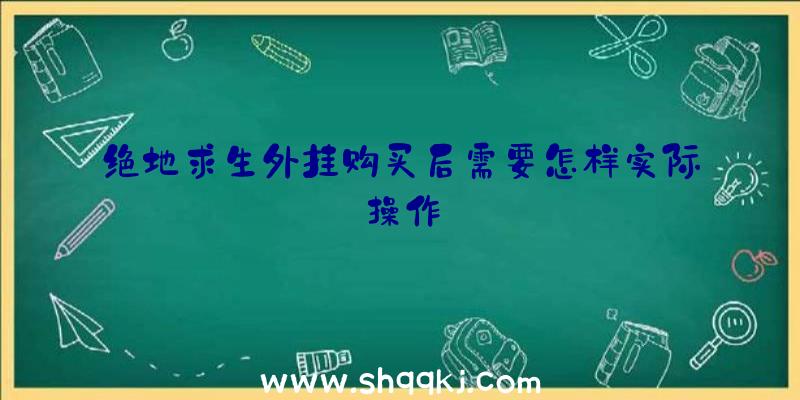 绝地求生外挂购买后需要怎样实际操作