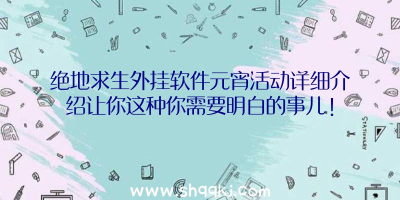 绝地求生外挂软件元宵活动详细介绍让你这种你需要明白的事儿!