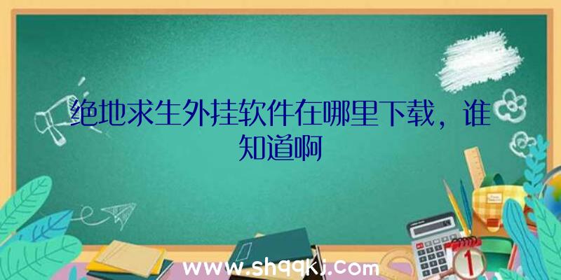 绝地求生外挂软件在哪里下载，谁知道啊