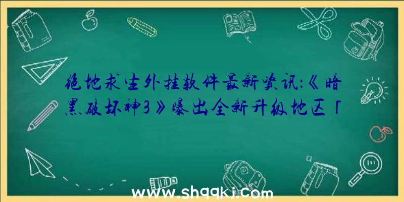 绝地求生外挂软件最新资讯：《暗黑破坏神3》曝出全新升级地区「灰孤岛」电影