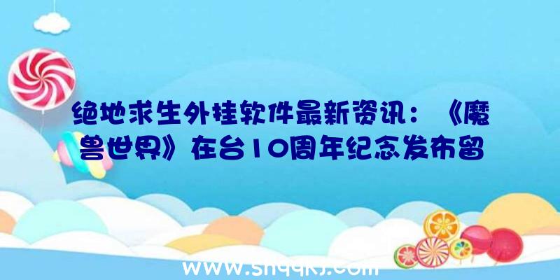 绝地求生外挂软件最新资讯：《魔兽世界》在台10周年纪念发布留念音乐剧电影著作