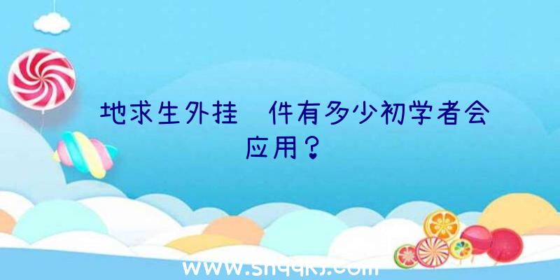 绝地求生外挂软件有多少初学者会应用？