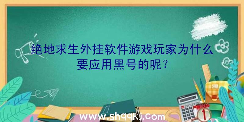 绝地求生外挂软件游戏玩家为什么要应用黑号的呢？