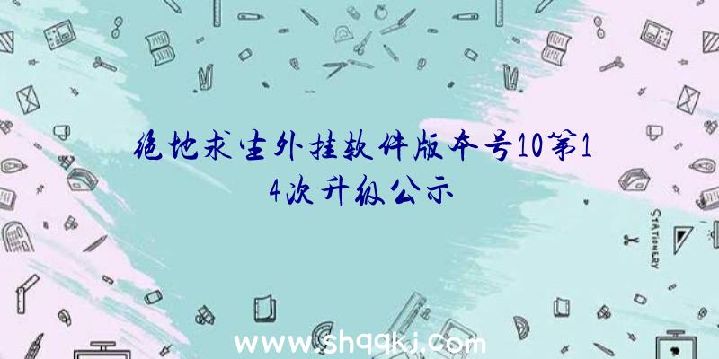 绝地求生外挂软件版本号10第14次升级公示