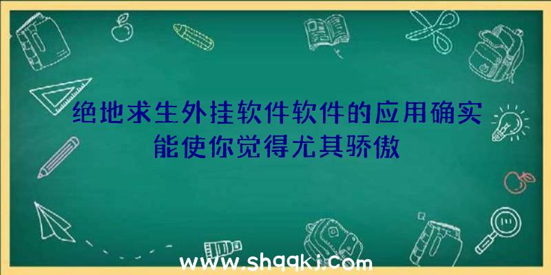 绝地求生外挂软件软件的应用确实能使你觉得尤其骄傲