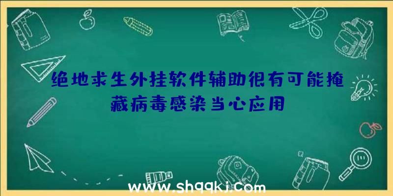 绝地求生外挂软件辅助很有可能掩藏病毒感染当心应用