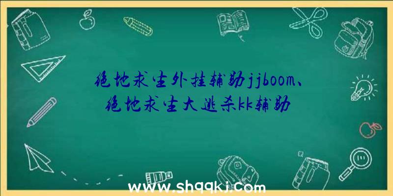 绝地求生外挂辅助jjboom、绝地求生大逃杀kk辅助