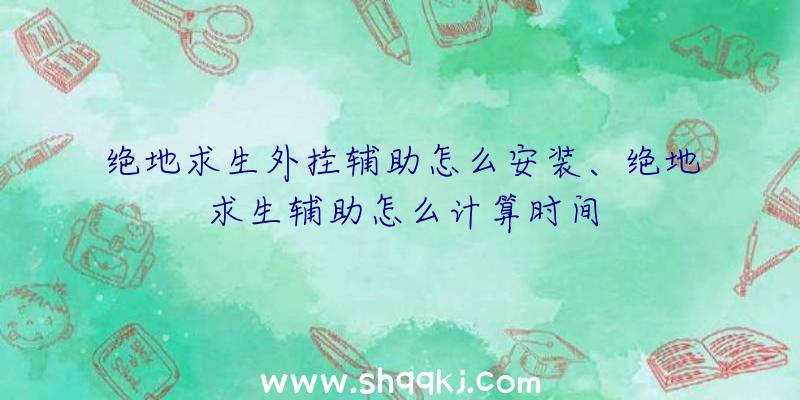 绝地求生外挂辅助怎么安装、绝地求生辅助怎么计算时间