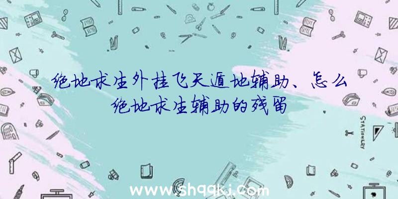 绝地求生外挂飞天遁地辅助、怎么绝地求生辅助的残留