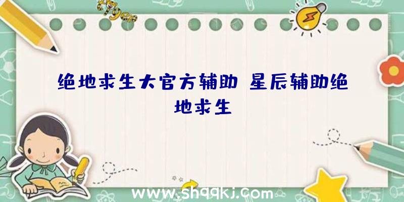 绝地求生大官方辅助、星辰辅助绝地求生