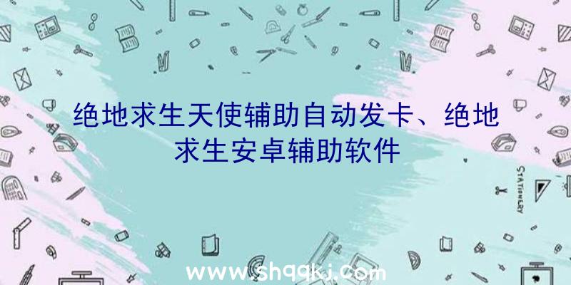 绝地求生天使辅助自动发卡、绝地求生安卓辅助软件