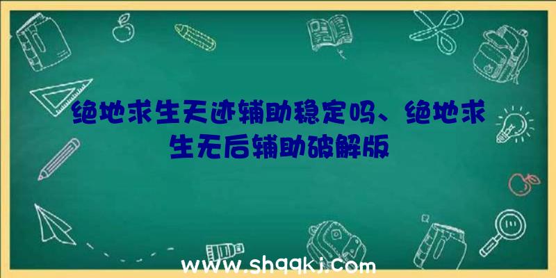 绝地求生天迹辅助稳定吗、绝地求生无后辅助破解版