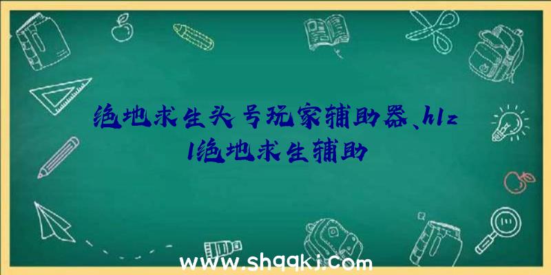 绝地求生头号玩家辅助器、h1z1绝地求生辅助