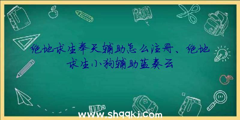 绝地求生奉天辅助怎么注册、绝地求生小狗辅助蓝奏云