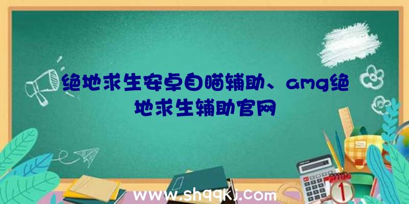 绝地求生安卓自瞄辅助、amg绝地求生辅助官网