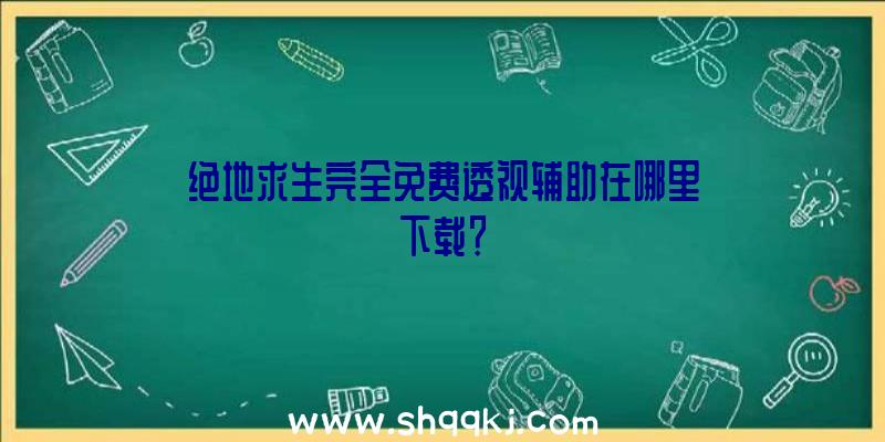 绝地求生完全免费透视辅助在哪里下载？