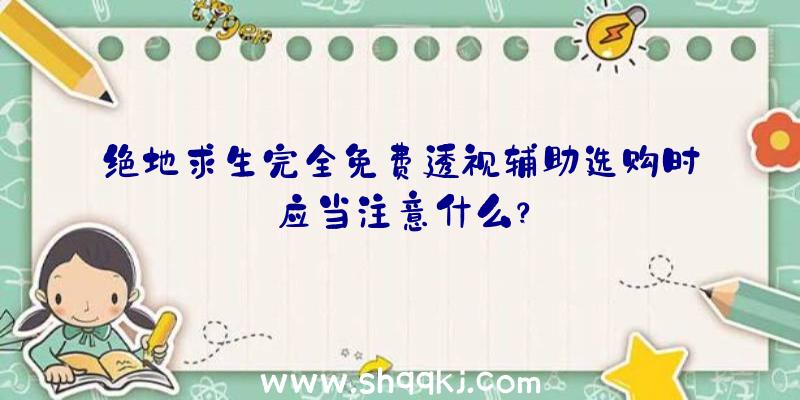 绝地求生完全免费透视辅助选购时应当注意什么？