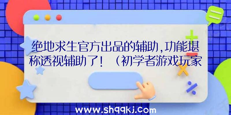 绝地求生官方出品的辅助,功能堪称透视辅助了！（初学者游戏玩家表述很多功效匹敌透视图协助了）