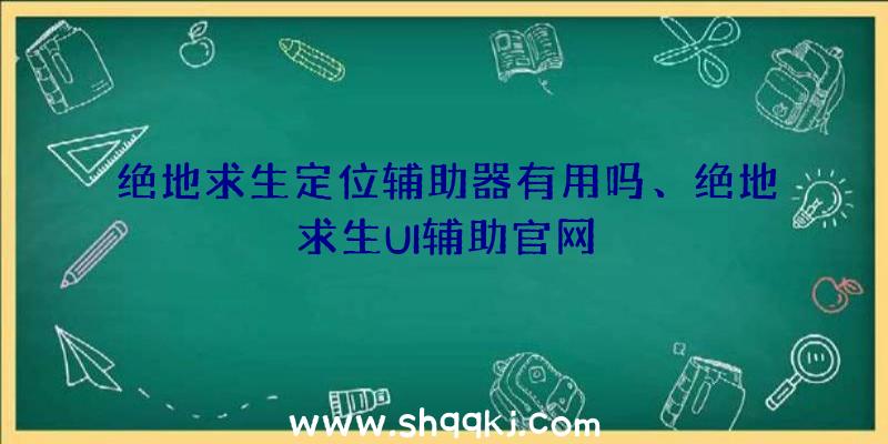 绝地求生定位辅助器有用吗、绝地求生UI辅助官网