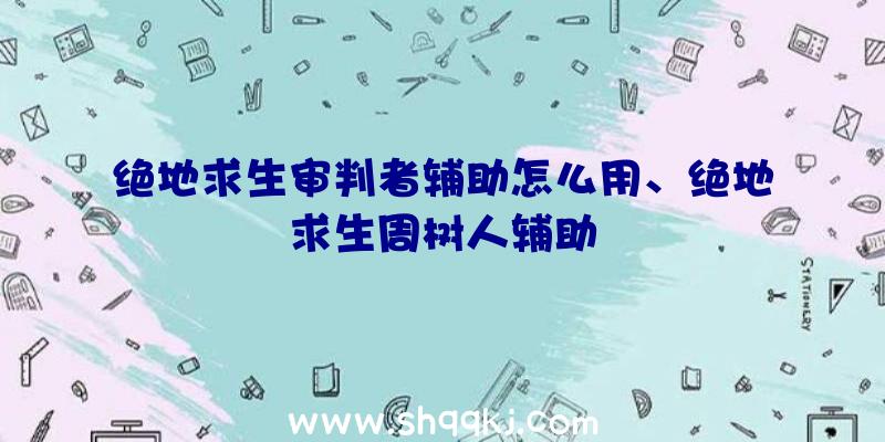 绝地求生审判者辅助怎么用、绝地求生周树人辅助