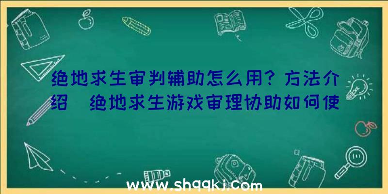 绝地求生审判辅助怎么用？方法介绍（绝地求生游戏审理协助如何使用？）