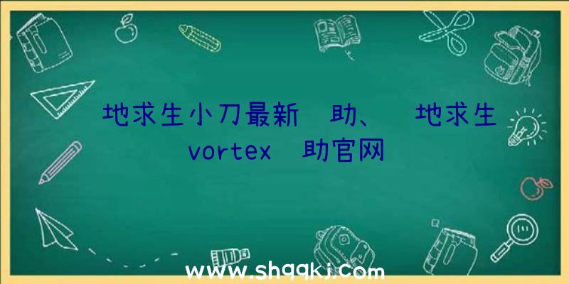 绝地求生小刀最新辅助、绝地求生vortex辅助官网