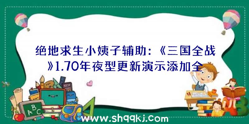 绝地求生小姨子辅助：《三国全战》1.70年夜型更新演示添加全新战斗特征及人物