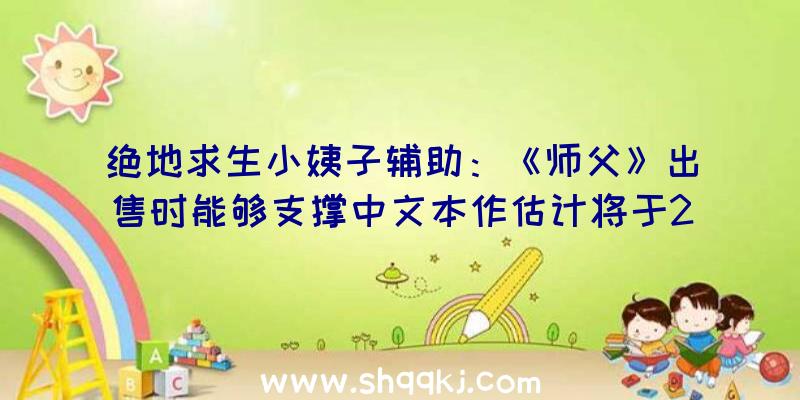 绝地求生小姨子辅助：《师父》出售时能够支撑中文本作估计将于2022年2月8日出售