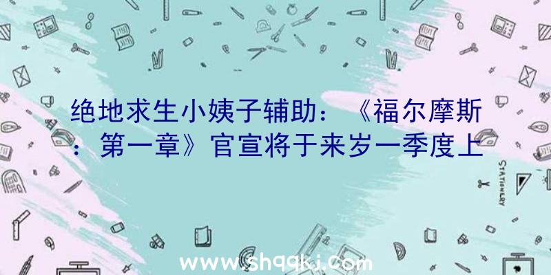 绝地求生小姨子辅助：《福尔摩斯：第一章》官宣将于来岁一季度上岸PS4/XB1官方表现需更多工夫打磨游戏质量