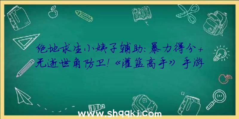 绝地求生小姨子辅助：暴力得分+无逝世角防卫！《灌篮高手》手游S5赛季必练球员清点