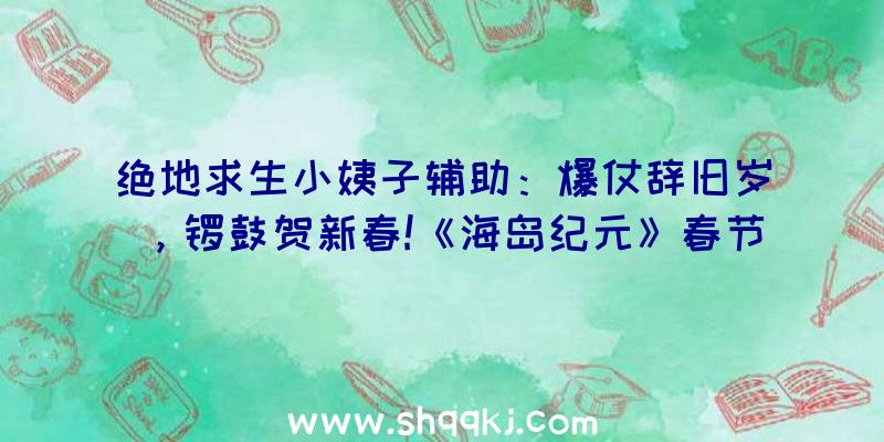 绝地求生小姨子辅助：爆仗辞旧岁，锣鼓贺新春!《海岛纪元》春节版本新古装新光环曝光