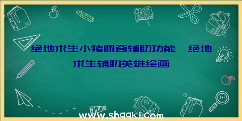 绝地求生小猪佩奇辅助功能、绝地求生辅助英雄绘画