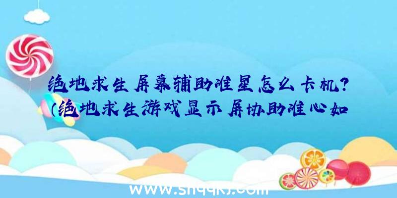 绝地求生屏幕辅助准星怎么卡机？（绝地求生游戏显示屏协助准心如何卡顿？）