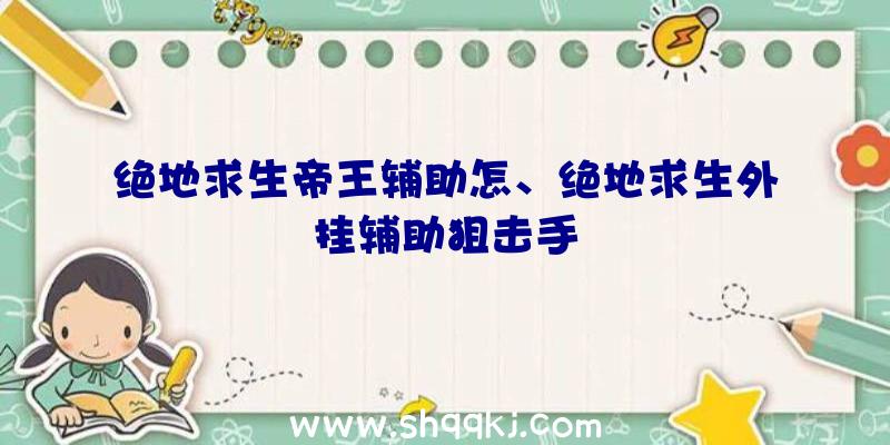 绝地求生帝王辅助怎、绝地求生外挂辅助狙击手