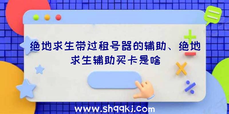 绝地求生带过租号器的辅助、绝地求生辅助买卡是啥