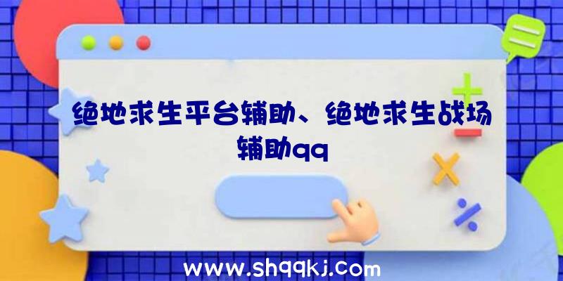 绝地求生平台辅助、绝地求生战场辅助qq