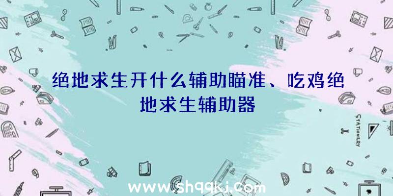 绝地求生开什么辅助瞄准、吃鸡绝地求生辅助器