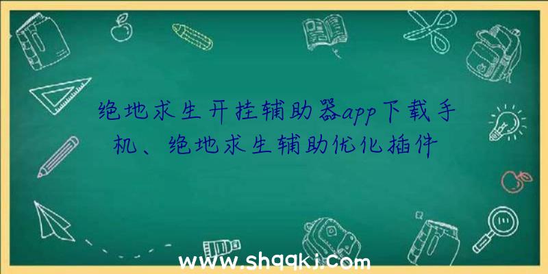 绝地求生开挂辅助器app下载手机、绝地求生辅助优化插件