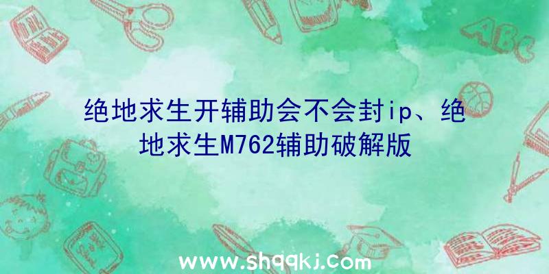 绝地求生开辅助会不会封ip、绝地求生M762辅助破解版