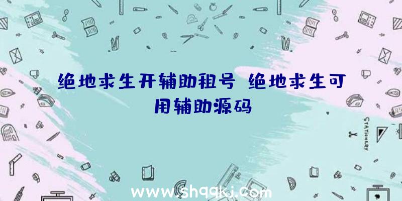 绝地求生开辅助租号、绝地求生可用辅助源码