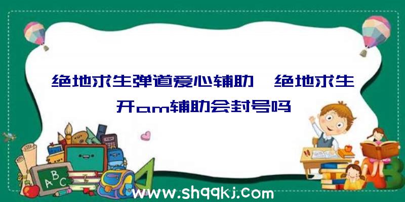 绝地求生弹道爱心辅助、绝地求生开am辅助会封号吗