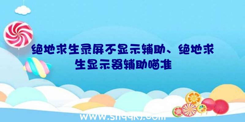 绝地求生录屏不显示辅助、绝地求生显示器辅助瞄准