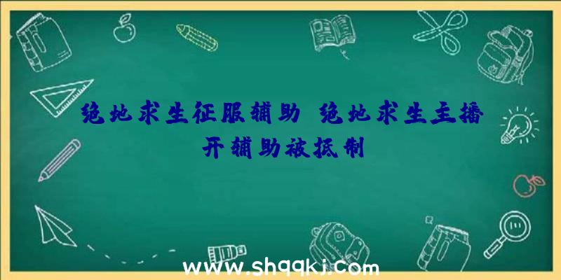 绝地求生征服辅助、绝地求生主播开辅助被抵制