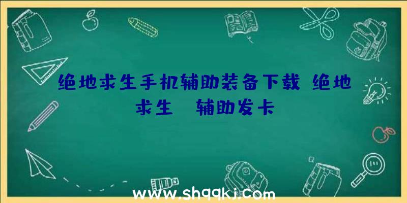 绝地求生手机辅助装备下载、绝地求生de辅助发卡